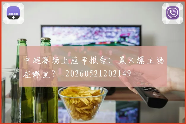 中超赛场上座率报告:最火爆主场在哪里?_20260521202149