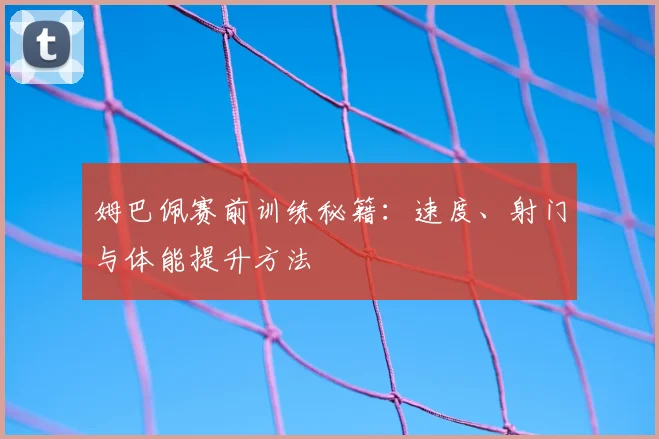 姆巴佩赛前训练秘籍：速度、射门与体能提升方法