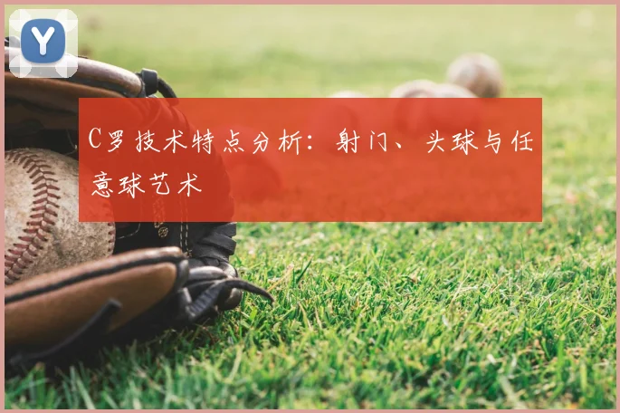 C罗技术特点分析：射门、头球与任意球艺术