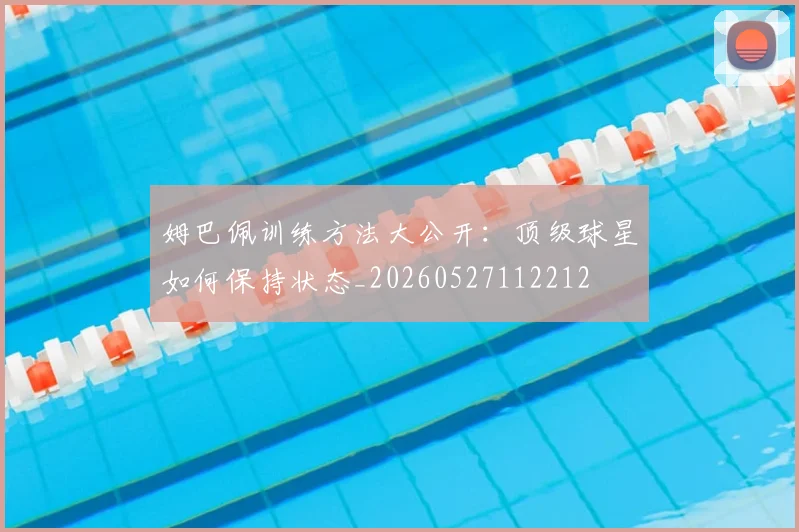 姆巴佩训练方法大公开：顶级球星如何保持状态_20260527112212