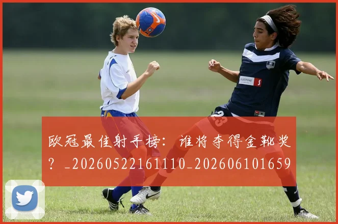 欧冠最佳射手榜：谁将夺得金靴奖？_20260522161110_20260610165945