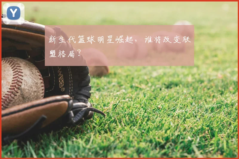 新生代篮球明星崛起，谁将改变联盟格局？