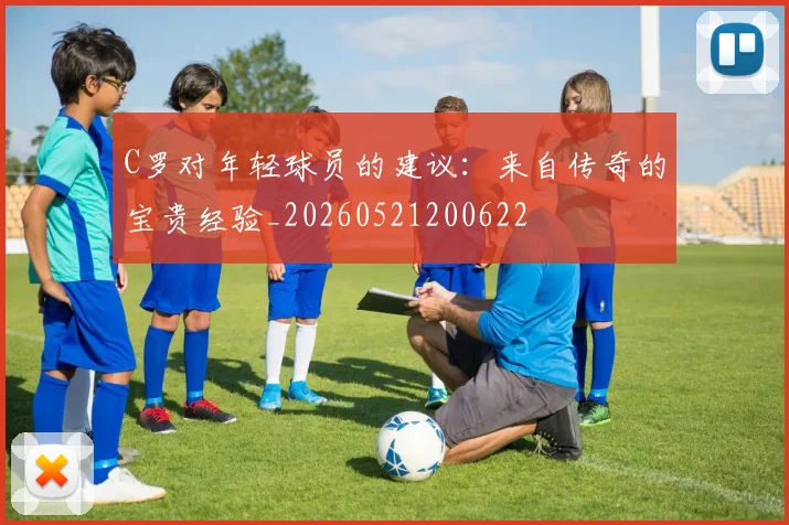 C罗对年轻球员的建议：来自传奇的宝贵经验_20260521200622