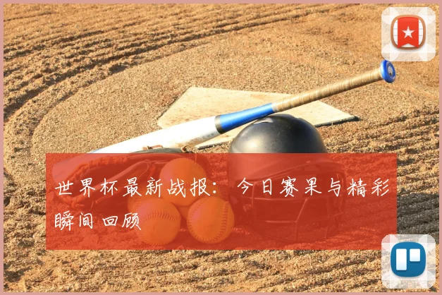世界杯最新战报:今日赛果与精彩瞬间回顾