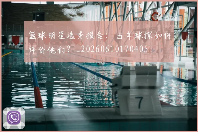 篮球明星选秀报告:当年球探如何评价他们?_20260610170405