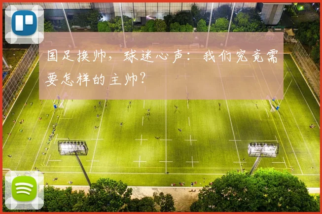 国足换帅,球迷心声:我们究竟需要怎样的主帅?