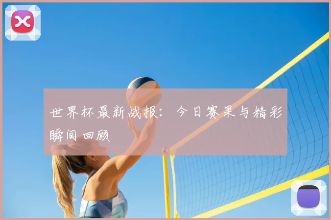 世界杯最新战报：今日赛果与精彩瞬间回顾