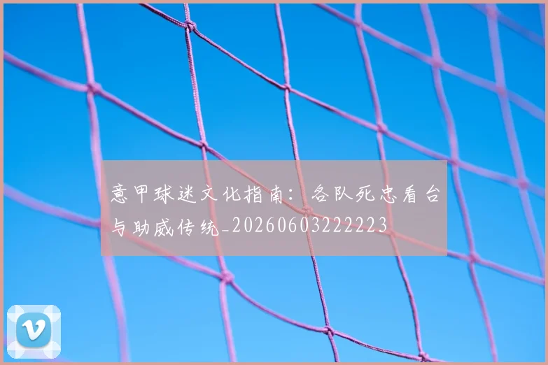 意甲球迷文化指南：各队死忠看台与助威传统_20260603222223