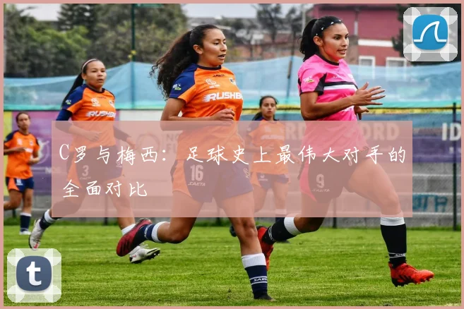 C罗与梅西:足球史上最伟大对手的全面对比