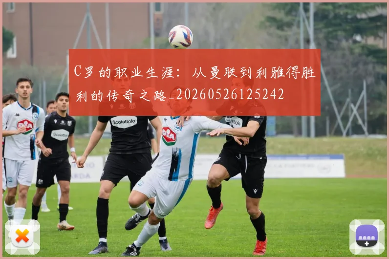 C罗的职业生涯:从曼联到利雅得胜利的传奇之路_20260526125242