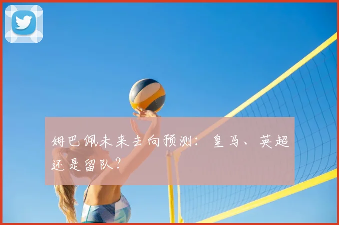姆巴佩未来去向预测:皇马、英超还是留队?