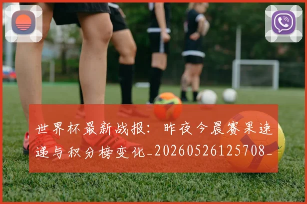 世界杯最新战报:昨夜今晨赛果速递与积分榜变化_20260526125708_20260607160608
