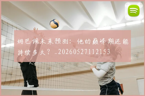姆巴佩未来预测:他的巅峰期还能持续多久?_20260527112153