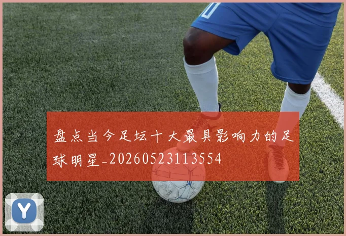 盘点当今足坛十大最具影响力的足球明星_20260523113554