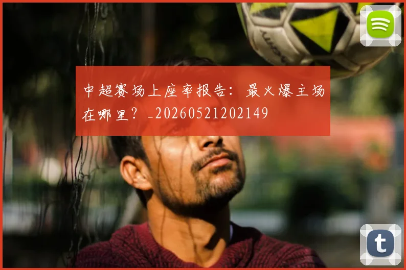 中超赛场上座率报告:最火爆主场在哪里?_20260521202149