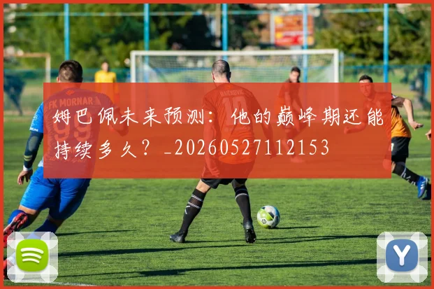 姆巴佩未来预测:他的巅峰期还能持续多久?_20260527112153