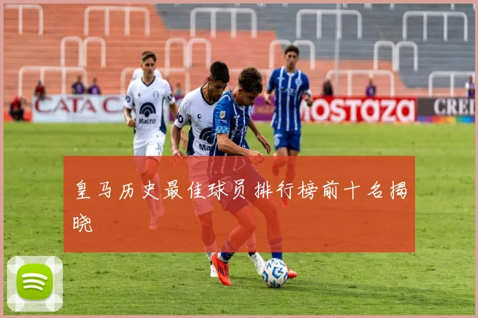皇马历史最佳球员排行榜前十名揭晓