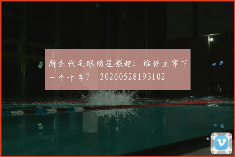 新生代足球明星崛起：谁将主宰下一个十年？_20260528193102