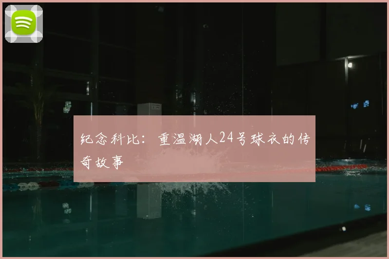 纪念科比：重温湖人24号球衣的传奇故事