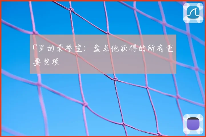 C罗的荣誉室：盘点他获得的所有重要奖项