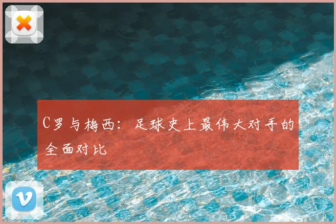 C罗与梅西:足球史上最伟大对手的全面对比