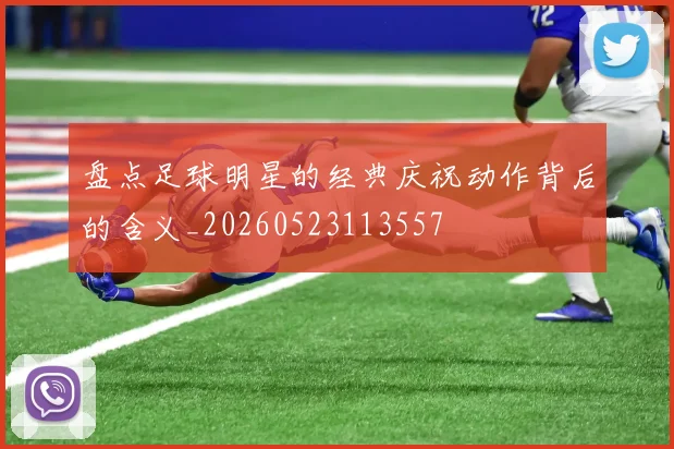 盘点足球明星的经典庆祝动作背后的含义_20260523113557