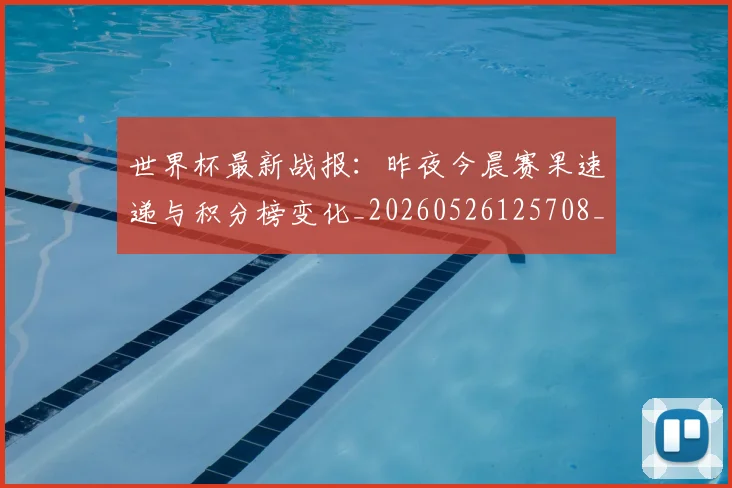 世界杯最新战报：昨夜今晨赛果速递与积分榜变化_20260526125708_20260607160608