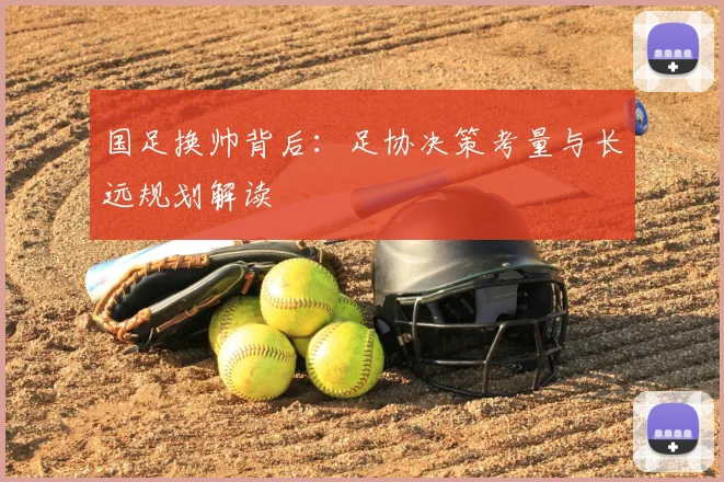 国足换帅背后：足协决策考量与长远规划解读